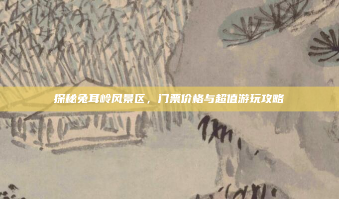 探秘兔耳岭风景区,门票价格与超值游玩攻略