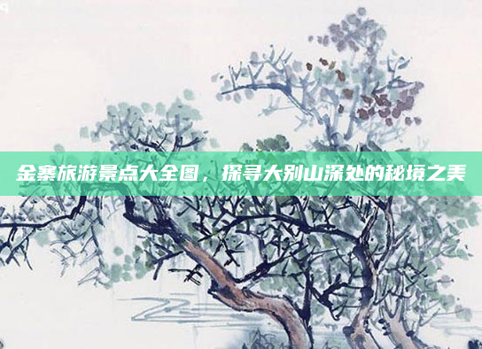 金寨旅游景点大全图,探寻大别山深处的秘境之美