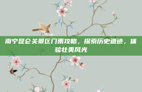 南宁昆仑关景区门票攻略,探索历史遗迹,体验壮美风光