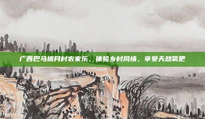 广西巴马坡月村农家乐,体验乡村风情,享受天然氧吧