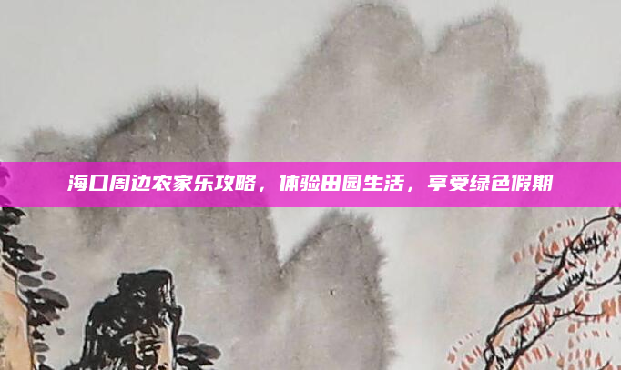海口周边农家乐攻略，体验田园生活，享受绿色假期