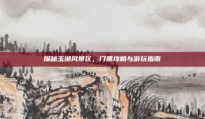 探秘玉湖风景区,门票攻略与游玩指南