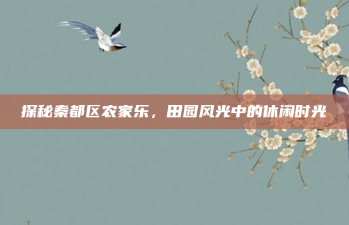 探秘秦都区农家乐，田园风光中的休闲时光