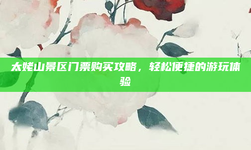 太姥山景区门票购买攻略,轻松便捷的游玩体验