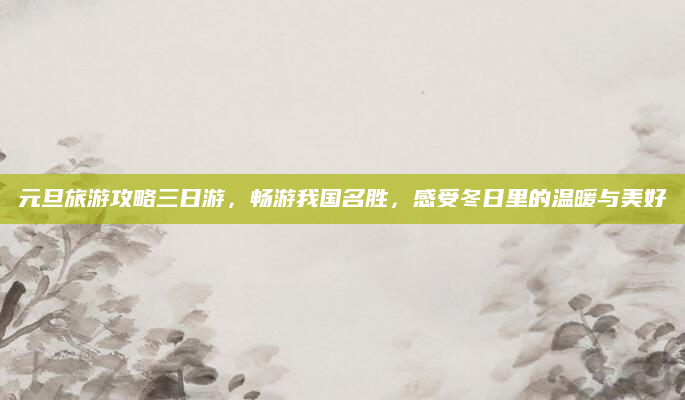 元旦旅游攻略三日游,畅游我国名胜,感受冬日里的温暖与美好