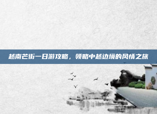 越南芒街一日游攻略,领略中越边境的风情之旅