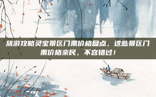 旅游攻略灵宝景区门票价格盘点,这些景区门票价格亲民,不容错过!