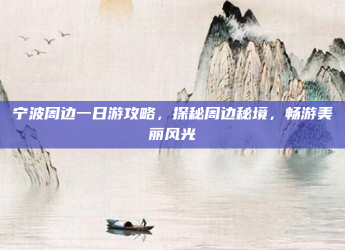 宁波周边一日游攻略,探秘周边秘境,畅游美丽风光
