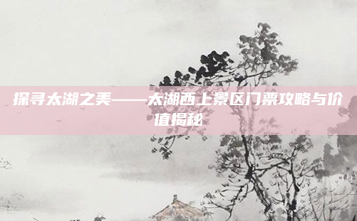 探寻太湖之美——太湖西上景区门票攻略与价值揭秘