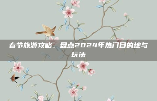 春节旅游攻略，盘点2024年热门目的地与玩法