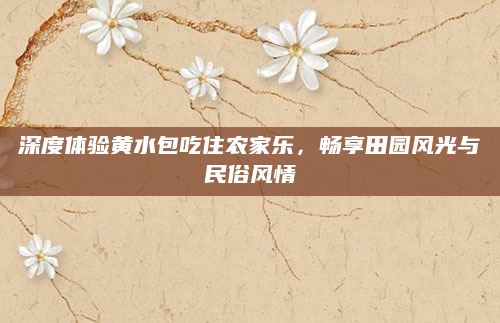深度体验黄水包吃住农家乐，畅享田园风光与民俗风情