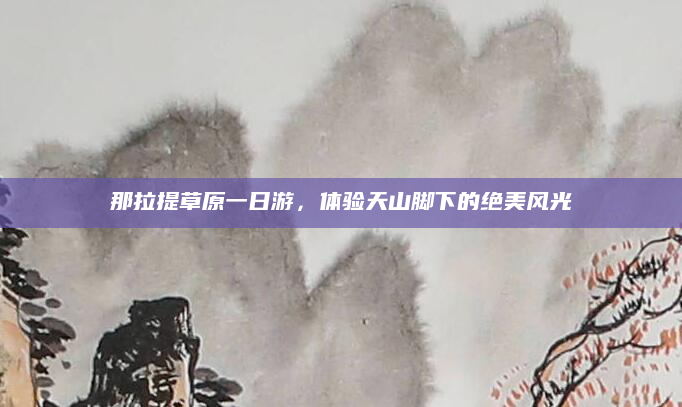 那拉提草原一日游，体验天山脚下的绝美风光