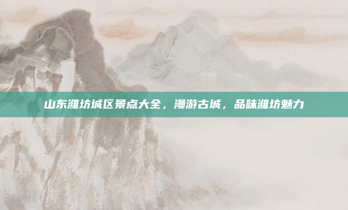 山东潍坊城区景点大全，漫游古城，品味潍坊魅力