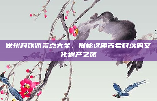 徐州村旅游景点大全，探秘这座古老村落的文化遗产之旅