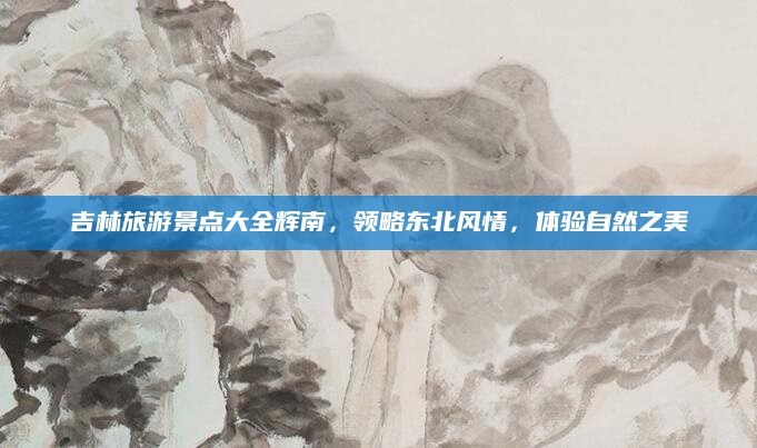吉林旅游景点大全辉南,领略东北风情,体验自然之美