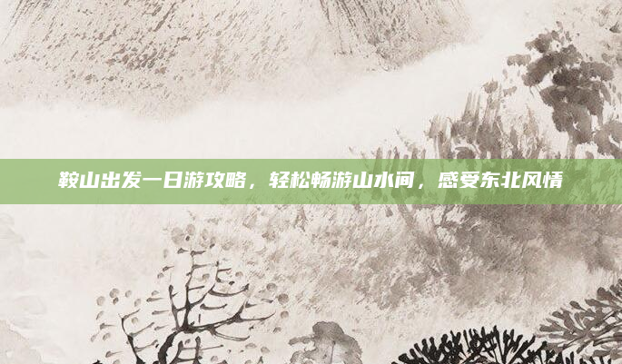 鞍山出发一日游攻略，轻松畅游山水间，感受东北风情