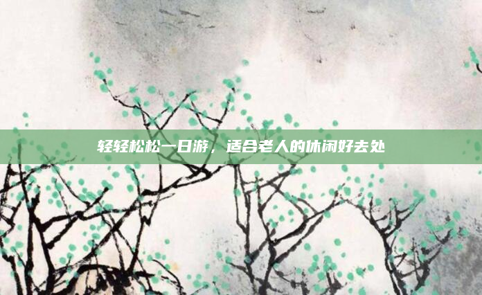 轻轻松松一日游，适合老人的休闲好去处
