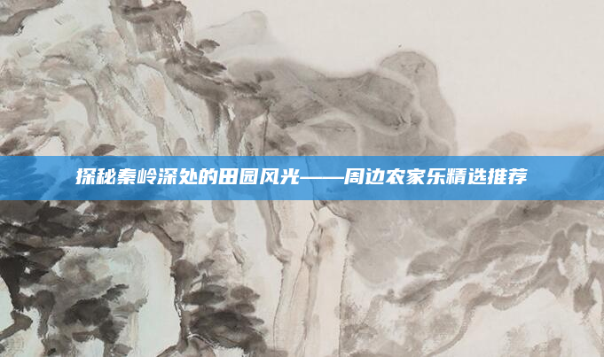 探秘秦岭深处的田园风光——周边农家乐精选推荐