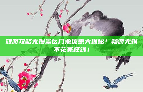 旅游攻略无锡景区门票优惠大揭秘!畅游无锡不花冤枉钱!