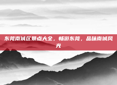 东莞南城区景点大全，畅游东莞，品味南城风光