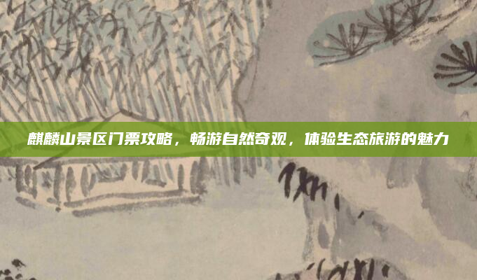 麒麟山景区门票攻略，畅游自然奇观，体验生态旅游的魅力