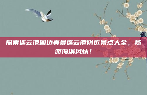 探索连云港周边美景连云港附近景点大全，畅游海滨风情！