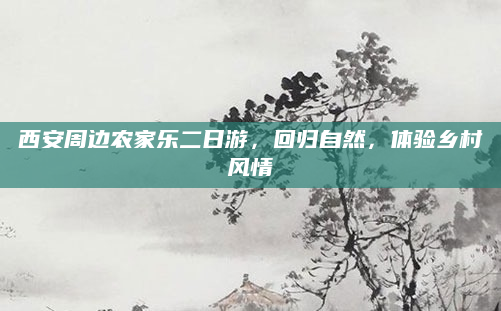 西安周边农家乐二日游，回归自然，体验乡村风情