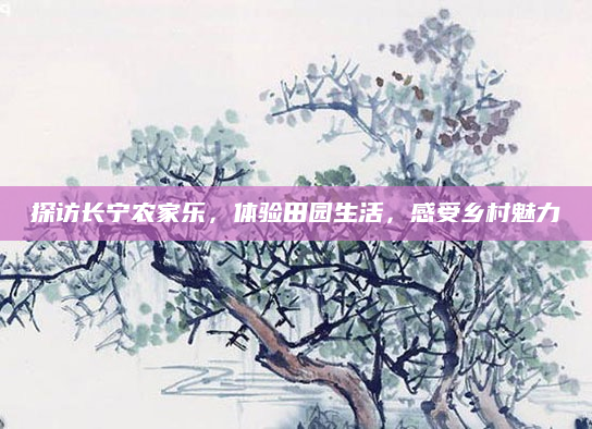 探访长宁农家乐，体验田园生活，感受乡村魅力