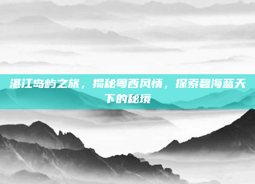湛江岛屿之旅，揭秘粤西风情，探索碧海蓝天下的秘境