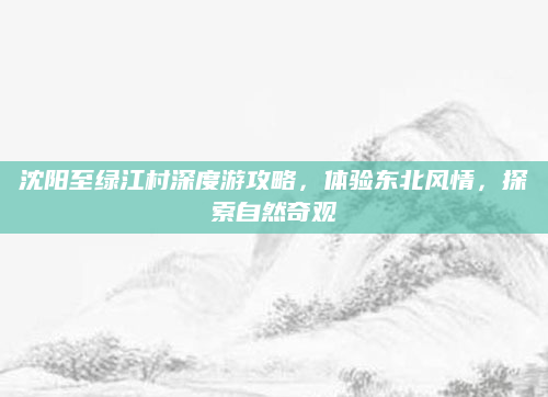 沈阳至绿江村深度游攻略，体验东北风情，探索自然奇观