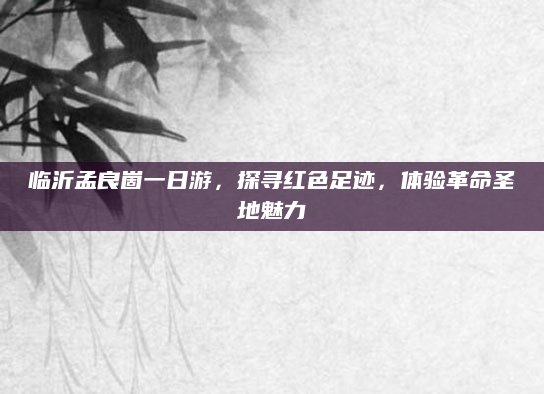 临沂孟良崮一日游，探寻红色足迹，体验革命圣地魅力