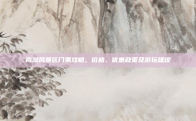 尚湖风景区门票攻略，价格、优惠政策及游玩建议