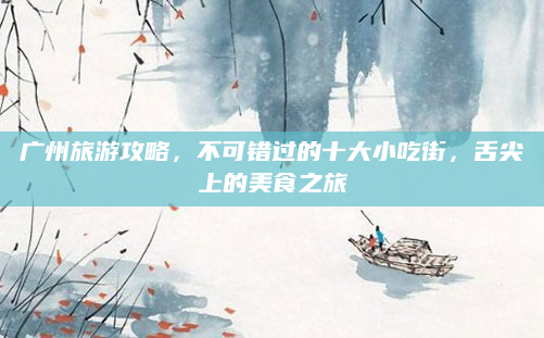 广州旅游攻略，不可错过的十大小吃街，舌尖上的美食之旅