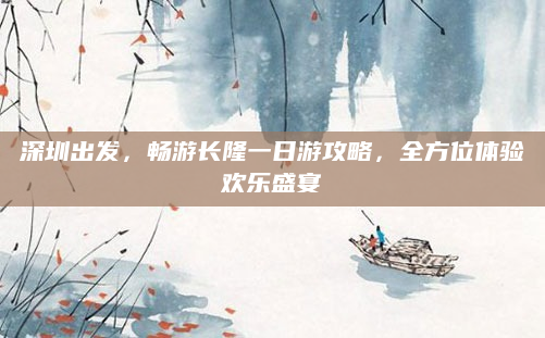深圳出发，畅游长隆一日游攻略，全方位体验欢乐盛宴