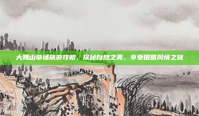大姆山草场旅游攻略，探秘自然之美，享受田园风情之旅