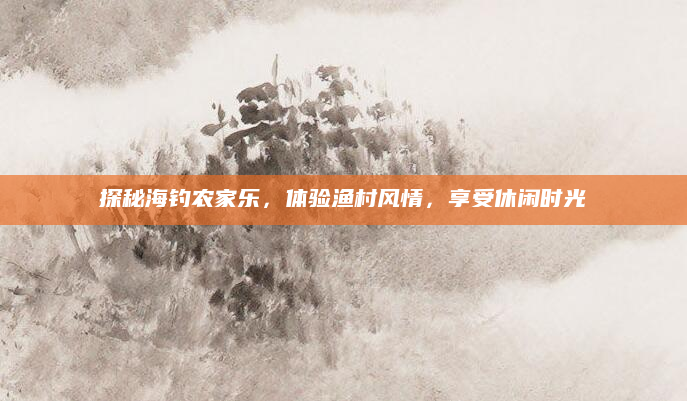 探秘海钓农家乐，体验渔村风情，享受休闲时光