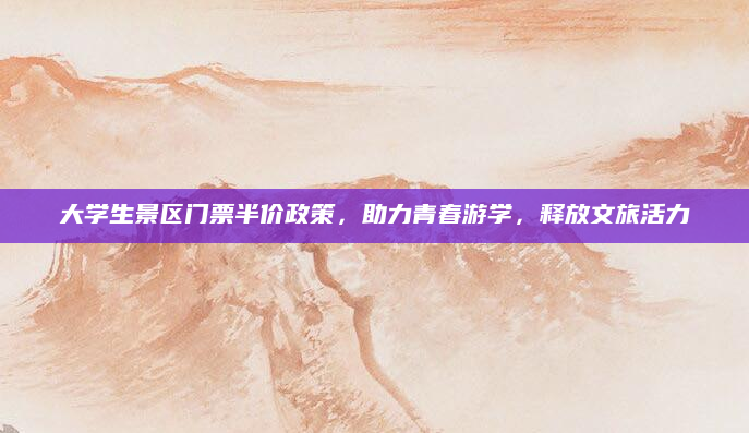 大学生景区门票半价政策，助力青春游学，释放文旅活力