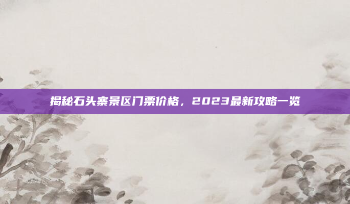 揭秘石头寨景区门票价格，2023最新攻略一览