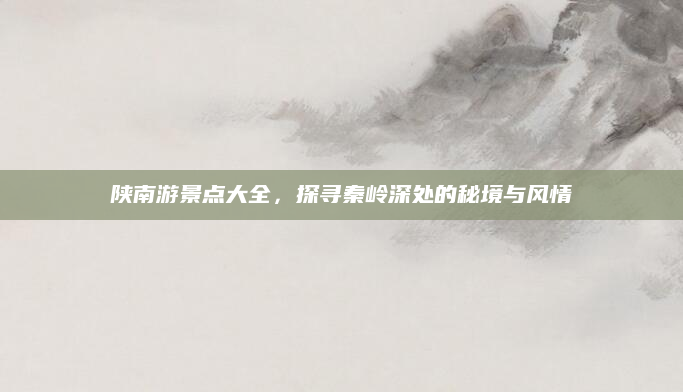 陕南游景点大全，探寻秦岭深处的秘境与风情