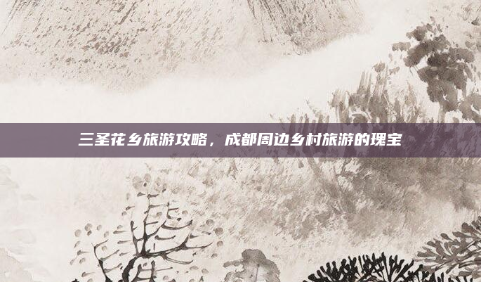 三圣花乡旅游攻略，成都周边乡村旅游的瑰宝