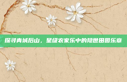 探寻青城后山，星级农家乐中的隐世田园乐章