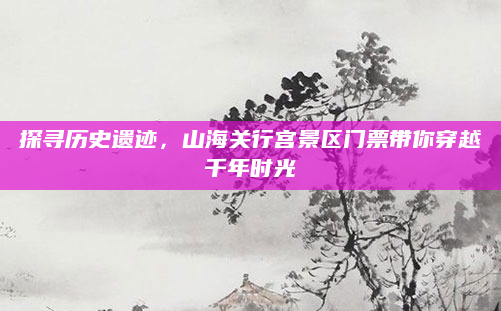 探寻历史遗迹，山海关行宫景区门票带你穿越千年时光