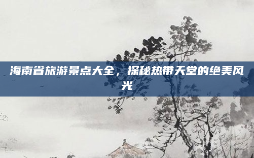海南省旅游景点大全，探秘热带天堂的绝美风光