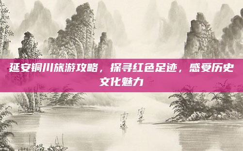 延安铜川旅游攻略，探寻红色足迹，感受历史文化魅力
