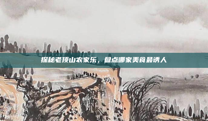 探秘老顶山农家乐，盘点哪家美食最诱人
