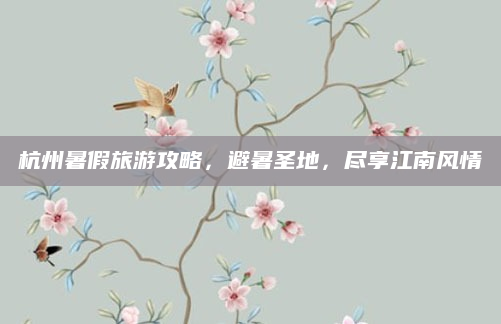 杭州暑假旅游攻略，避暑圣地，尽享江南风情
