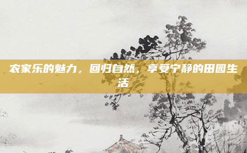 农家乐的魅力，回归自然，享受宁静的田园生活