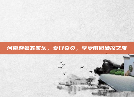 河南避暑农家乐，夏日炎炎，享受田园清凉之旅