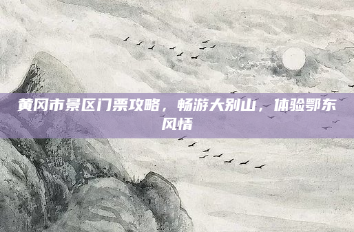 黄冈市景区门票攻略，畅游大别山，体验鄂东风情