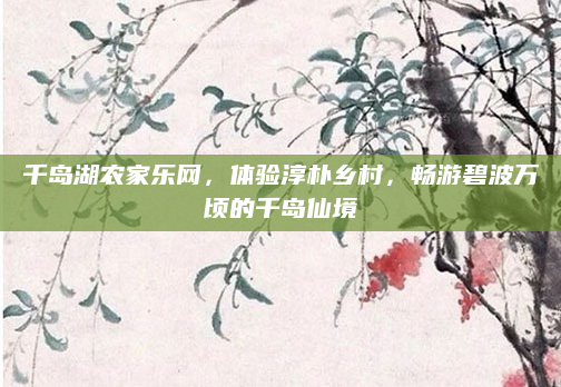 千岛湖农家乐网，体验淳朴乡村，畅游碧波万顷的千岛仙境